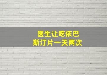 医生让吃依巴斯汀片一天两次