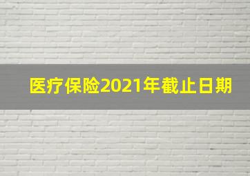 医疗保险2021年截止日期