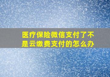 医疗保险微信支付了不是云缴费支付的怎么办