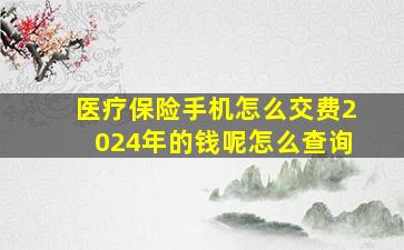 医疗保险手机怎么交费2024年的钱呢怎么查询