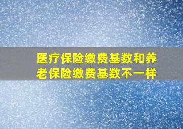 医疗保险缴费基数和养老保险缴费基数不一样