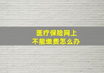 医疗保险网上不能缴费怎么办