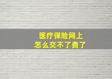 医疗保险网上怎么交不了费了