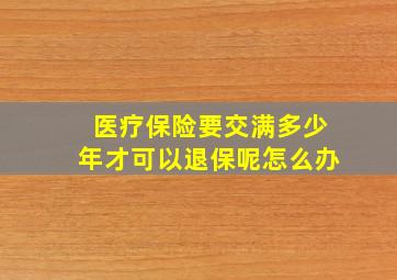 医疗保险要交满多少年才可以退保呢怎么办