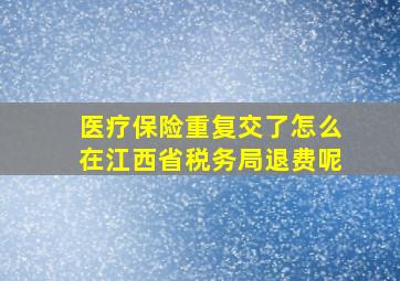 医疗保险重复交了怎么在江西省税务局退费呢