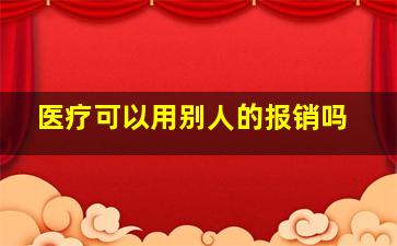 医疗可以用别人的报销吗