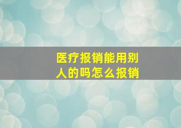 医疗报销能用别人的吗怎么报销