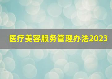 医疗美容服务管理办法2023