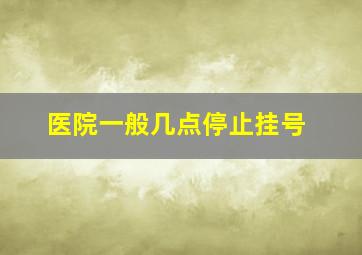 医院一般几点停止挂号