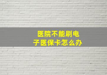 医院不能刷电子医保卡怎么办