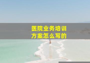 医院业务培训方案怎么写的