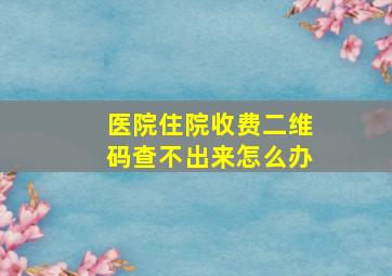 医院住院收费二维码查不出来怎么办