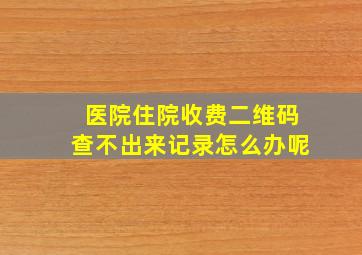 医院住院收费二维码查不出来记录怎么办呢