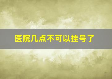 医院几点不可以挂号了