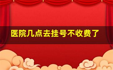 医院几点去挂号不收费了