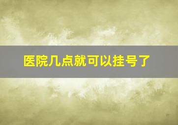 医院几点就可以挂号了