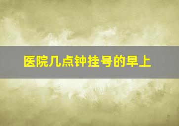 医院几点钟挂号的早上