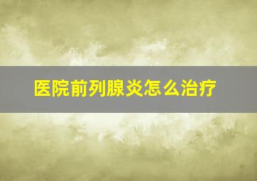 医院前列腺炎怎么治疗