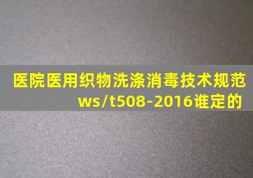 医院医用织物洗涤消毒技术规范ws/t508-2016谁定的