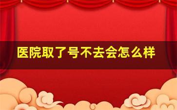 医院取了号不去会怎么样