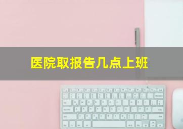 医院取报告几点上班