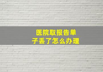 医院取报告单子丢了怎么办理