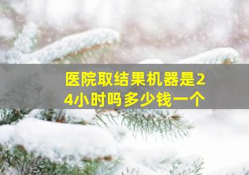 医院取结果机器是24小时吗多少钱一个