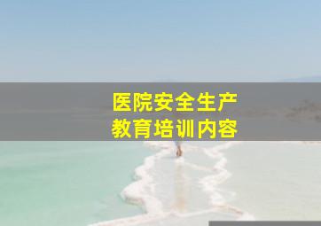 医院安全生产教育培训内容