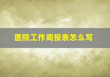 医院工作周报表怎么写