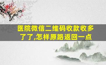 医院微信二维码收款收多了了,怎样原路返回一点