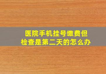 医院手机挂号缴费但检查是第二天的怎么办