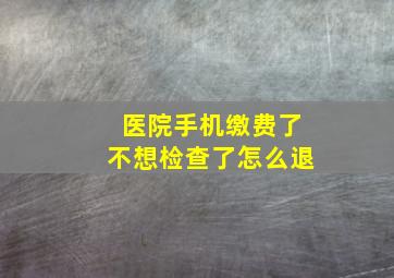 医院手机缴费了不想检查了怎么退