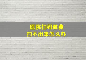 医院扫码缴费扫不出来怎么办