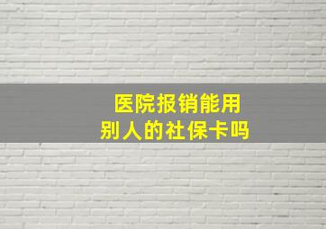 医院报销能用别人的社保卡吗