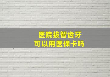 医院拔智齿牙可以用医保卡吗