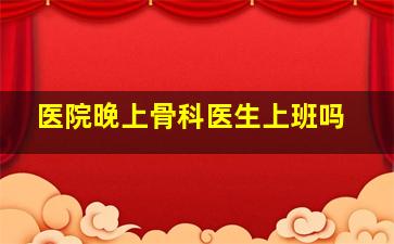 医院晚上骨科医生上班吗