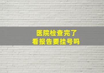 医院检查完了看报告要挂号吗