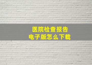 医院检查报告电子版怎么下载