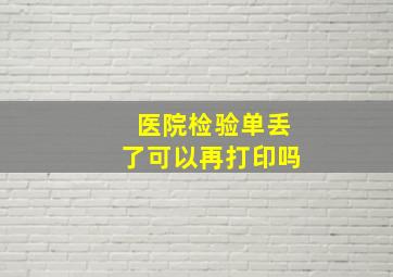 医院检验单丢了可以再打印吗