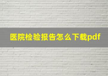 医院检验报告怎么下载pdf