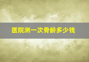 医院测一次骨龄多少钱