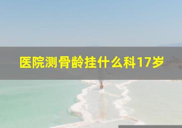 医院测骨龄挂什么科17岁