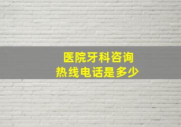 医院牙科咨询热线电话是多少