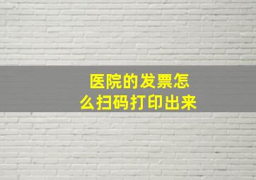 医院的发票怎么扫码打印出来