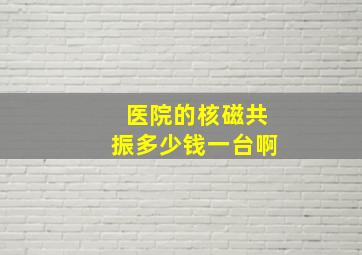 医院的核磁共振多少钱一台啊