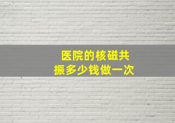 医院的核磁共振多少钱做一次