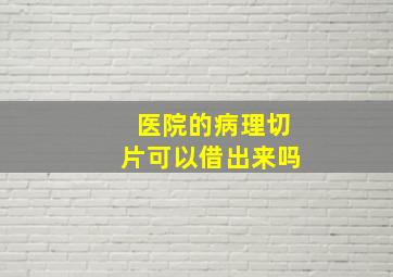 医院的病理切片可以借出来吗