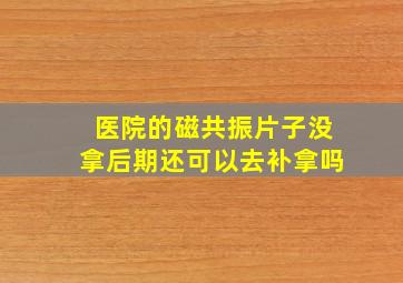 医院的磁共振片子没拿后期还可以去补拿吗