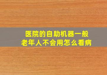 医院的自助机器一般老年人不会用怎么看病