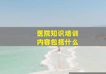 医院知识培训内容包括什么